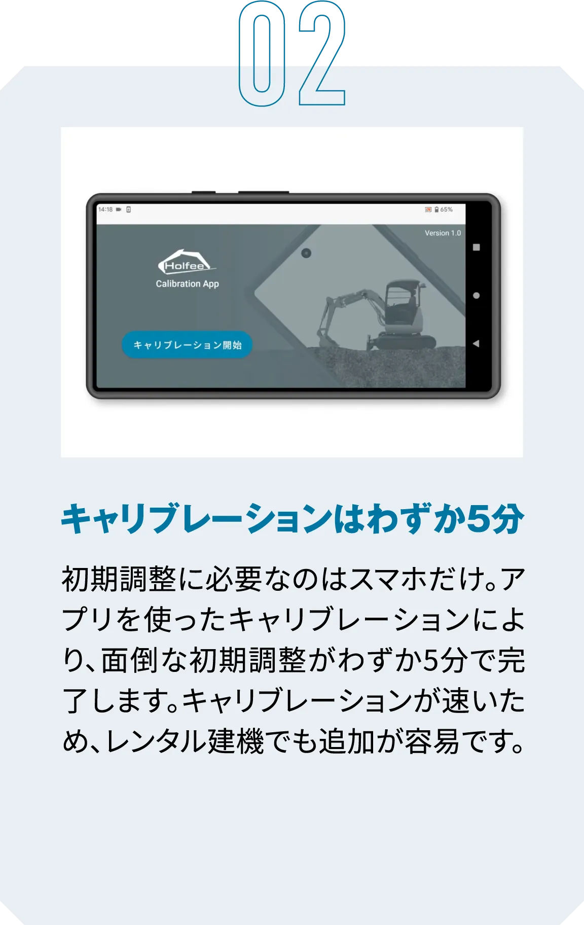 02|キャリブレーションはわずか5分|初期調整に必要なのはスマホだけ。アプリを使ったキャリブレーションにより、面倒な初期調整がわずか5分で完了します。キャリブレーションが速いため、レンタル建機でも追加が容易です。